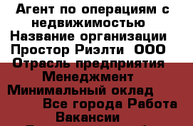 Агент по операциям с недвижимостью › Название организации ­ Простор-Риэлти, ООО › Отрасль предприятия ­ Менеджмент › Минимальный оклад ­ 150 000 - Все города Работа » Вакансии   . Белгородская обл.